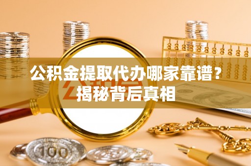 立山公积金提取代办哪家靠谱？揭秘背后真相