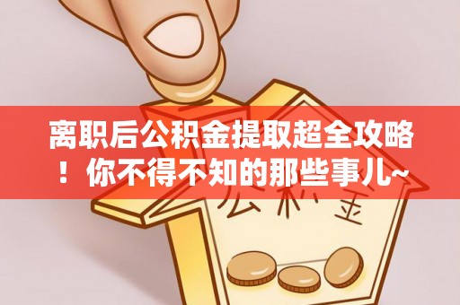 立山离职后公积金提取超全攻略！你不得不知的那些事儿~