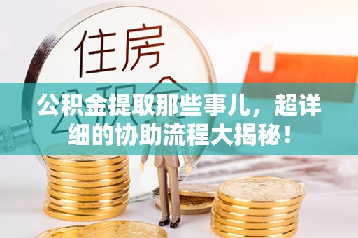 立山公积金提取那些事儿，超详细的协助流程大揭秘！