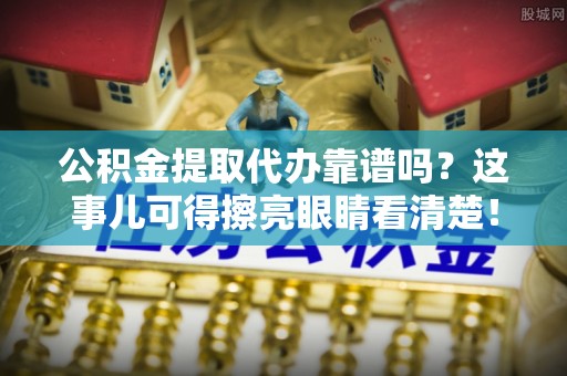 立山公积金提取代办靠谱吗？这事儿可得擦亮眼睛看清楚！