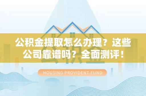 立山公积金提取怎么办理？这些公司靠谱吗？全面测评！