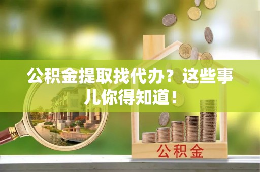 立山公积金提取找代办？这些事儿你得知道！