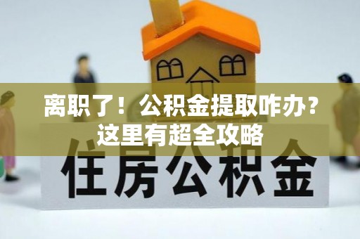 立山离职了！公积金提取咋办？这里有超全攻略