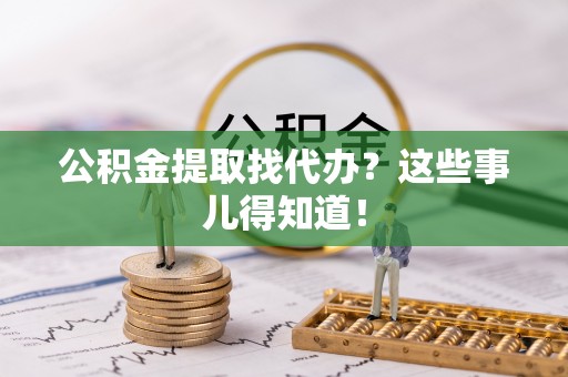 立山公积金提取找代办？这些事儿得知道！