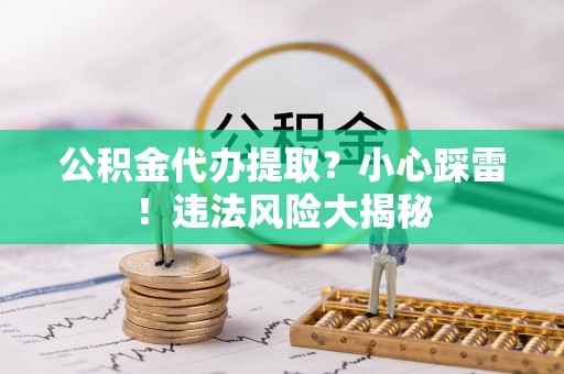 立山公积金代办提取？小心踩雷！违法风险大揭秘