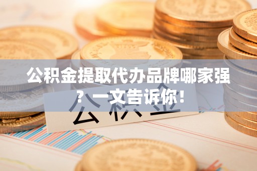 立山公积金提取代办品牌哪家强？一文告诉你！