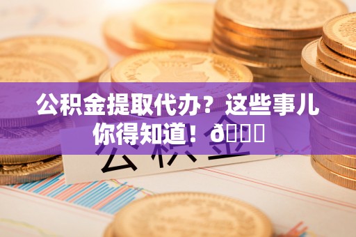立山公积金提取代办？这些事儿你得知道！😎