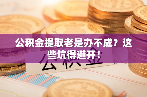 立山公积金提取老是办不成？这些坑得避开！