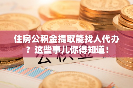 立山住房公积金提取能找人代办？这些事儿你得知道！