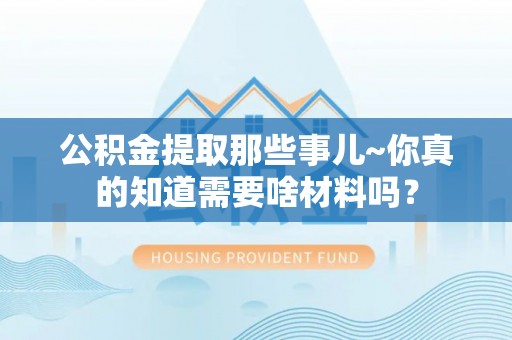 立山公积金提取那些事儿~你真的知道需要啥材料吗？