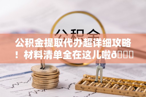 立山公积金提取代办超详细攻略！材料清单全在这儿啦😎