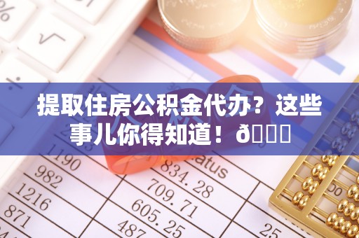 立山提取住房公积金代办？这些事儿你得知道！😎