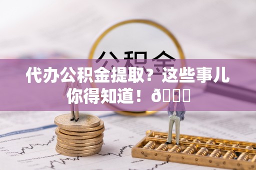 立山代办公积金提取？这些事儿你得知道！😎
