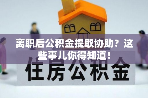 立山离职后公积金提取协助？这些事儿你得知道！