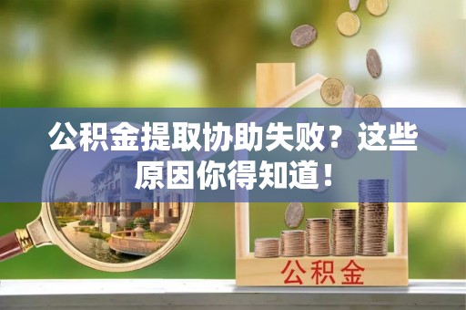 立山公积金提取协助失败？这些原因你得知道！