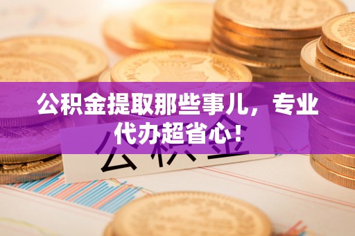 立山公积金提取那些事儿，专业代办超省心！