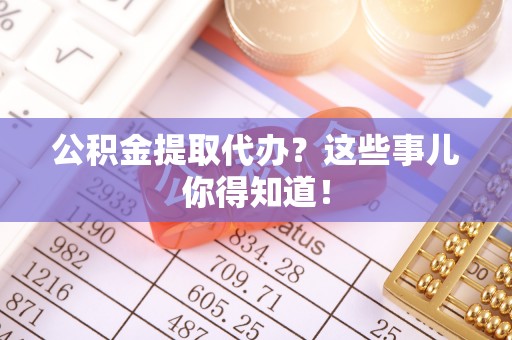 立山公积金提取代办？这些事儿你得知道！