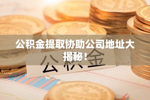 立山公积金提取协助公司地址大揭秘！