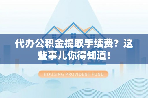 立山代办公积金提取手续费？这些事儿你得知道！
