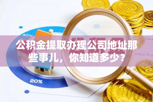 立山公积金提取办理公司地址那些事儿，你知道多少？