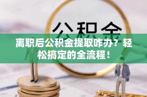 立山离职后公积金提取咋办？轻松搞定的全流程！