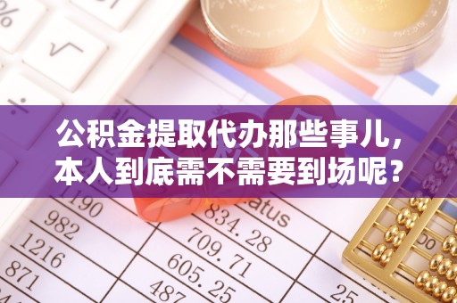 立山公积金提取代办那些事儿，本人到底需不需要到场呢？