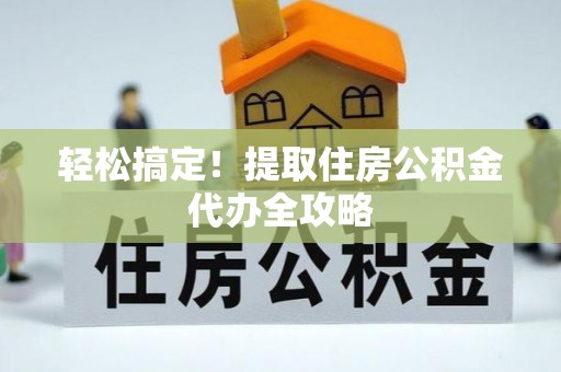 立山轻松搞定！提取住房公积金代办全攻略