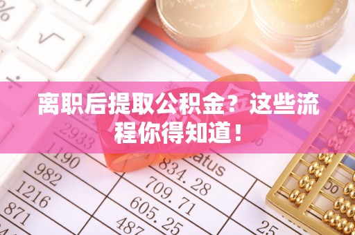 立山离职后提取公积金？这些流程你得知道！