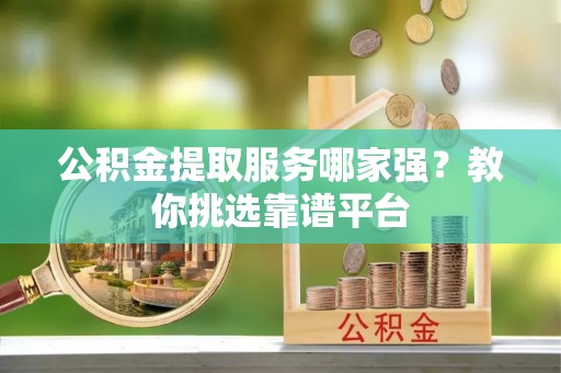 立山公积金提取服务哪家强？教你挑选靠谱平台