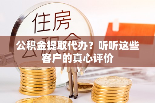 立山公积金提取代办？听听这些客户的真心评价