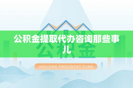 立山公积金提取代办咨询那些事儿