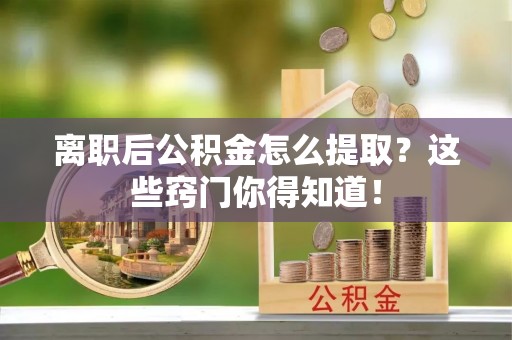 立山离职后公积金怎么提取？这些窍门你得知道！