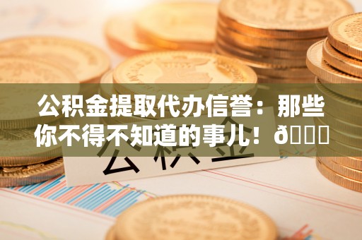 立山公积金提取代办信誉：那些你不得不知道的事儿！😎