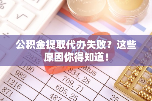 立山公积金提取代办失败？这些原因你得知道！