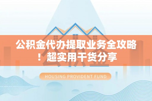 立山公积金代办提取业务全攻略！超实用干货分享