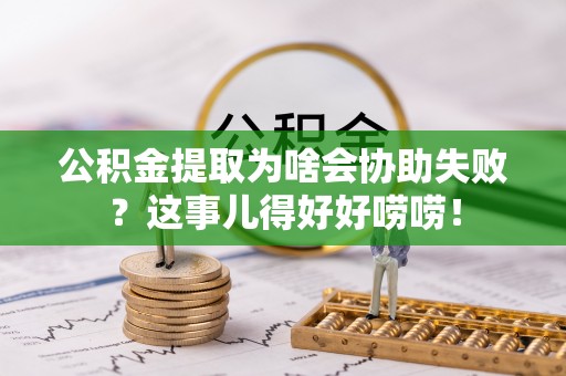 立山公积金提取为啥会协助失败？这事儿得好好唠唠！