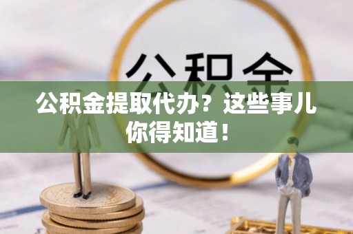 立山公积金提取代办？这些事儿你得知道！