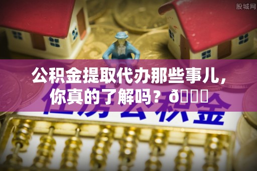 立山公积金提取代办那些事儿，你真的了解吗？😎