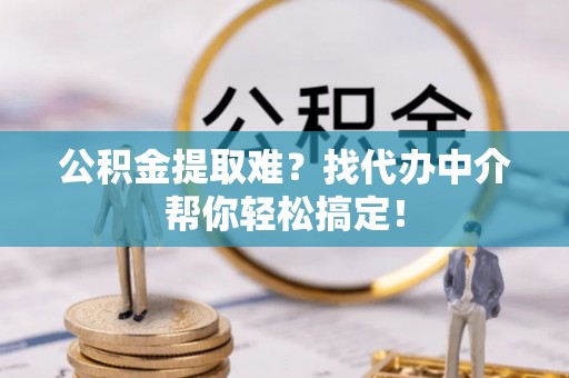 立山公积金提取难？找代办中介帮你轻松搞定！