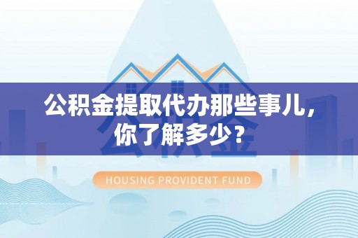 立山公积金提取代办那些事儿，你了解多少？