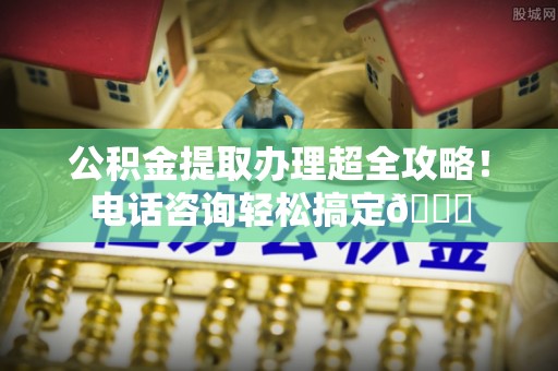 立山公积金提取办理超全攻略！电话咨询轻松搞定😎