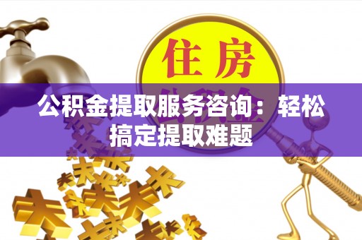 立山公积金提取服务咨询：轻松搞定提取难题