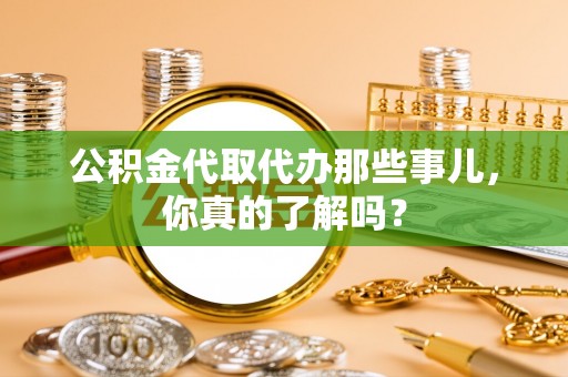 立山公积金代取代办那些事儿，你真的了解吗？