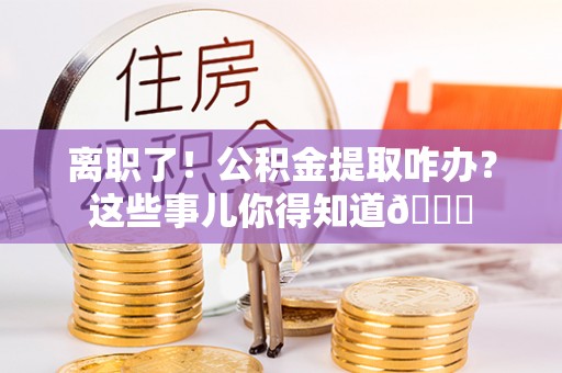 立山离职了！公积金提取咋办？这些事儿你得知道😎