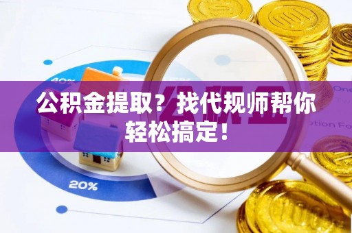 立山公积金提取？找代规师帮你轻松搞定！