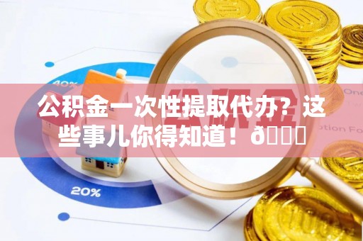 立山公积金一次性提取代办？这些事儿你得知道！😎