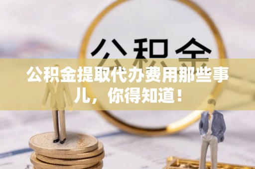 立山公积金提取代办费用那些事儿，你得知道！