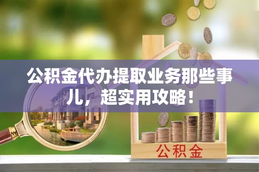 立山公积金代办提取业务那些事儿，超实用攻略！