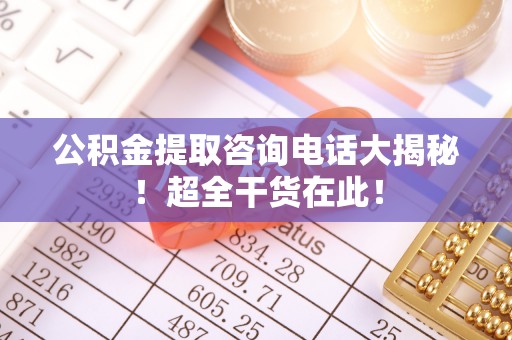 立山公积金提取咨询电话大揭秘！超全干货在此！