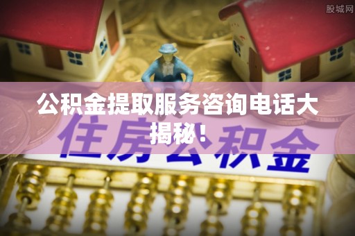 立山公积金提取服务咨询电话大揭秘！